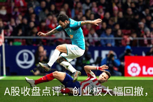 A股收盘点评：创业板大幅回撤，AI硬件板块遭遇重挫